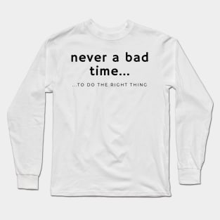 Never a Bad Time to do the Right Thing Long Sleeve T-Shirt